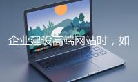 企業(yè)建設(shè)高端網(wǎng)站時，如何選擇合適的設(shè)計公司？