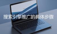 搜索引擎推廣的具體步驟和注意事項有哪些？